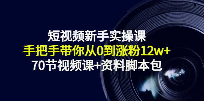 短视频新手实操课:手把手带你从0到涨粉12w+(70节视频课+资料脚本包)-创业信息网