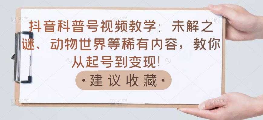 抖音科普号视频教学:未解之谜、动物世界等稀有内容,教你从起号到变现!-创业信息网
