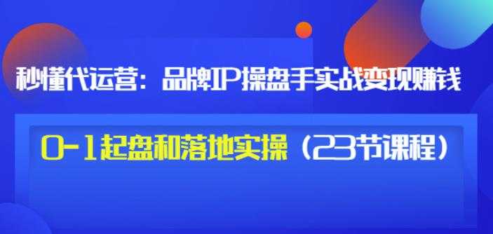 秒懂代运营:品牌IP操盘手实战赚钱,0-1起盘和落地实操(23节课程)价值199-创业信息网