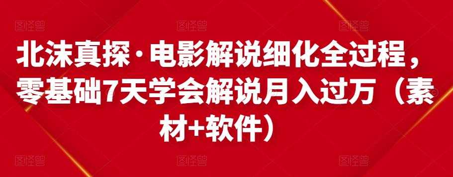 北沫真探·电影解说细化全过程,零基础7天学会电影解说月入过万(教程+素材+软件)-创业信息网