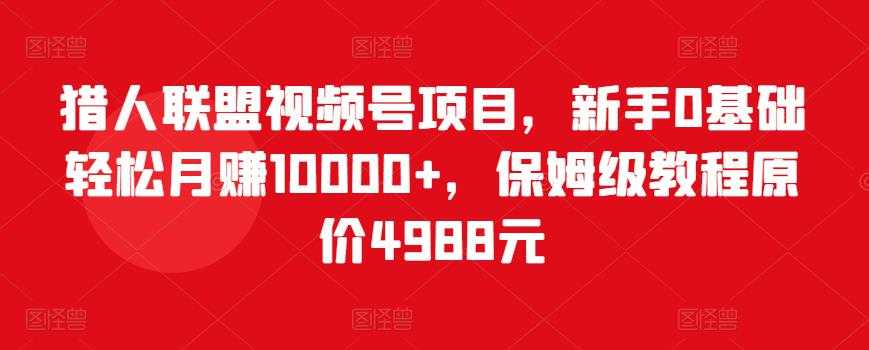 猎人联盟视频号项目,新手0基础轻松月赚10000+,保姆级教程原价4988元-创业信息网