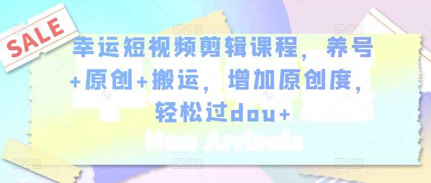 幸运短视频剪辑课程,养号+原创+搬运,增加原创度,轻松过dou+-创业信息网