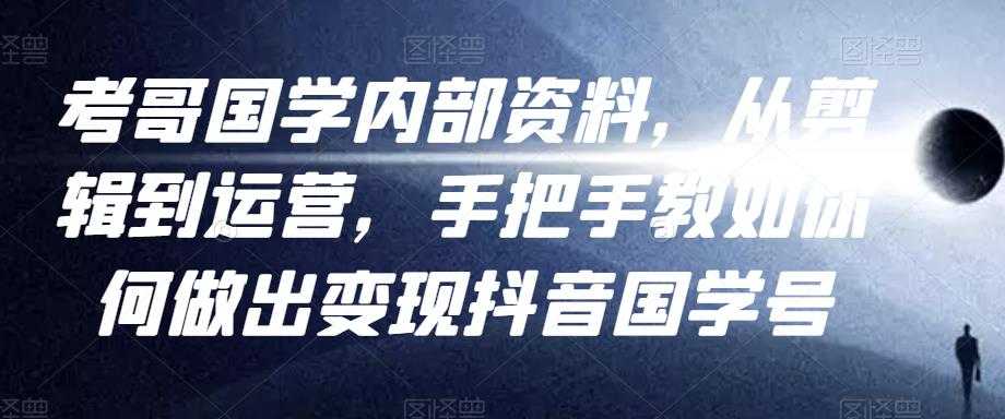 考哥国学内部资料,从剪辑到运营,手把手教如你何做出变现抖音国学号(教程+素材+模板)-创业信息网