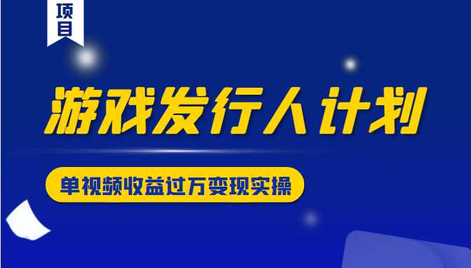 游戏发行人计划变现实操项目,单视频收益过万(34节视频课)-创业信息网