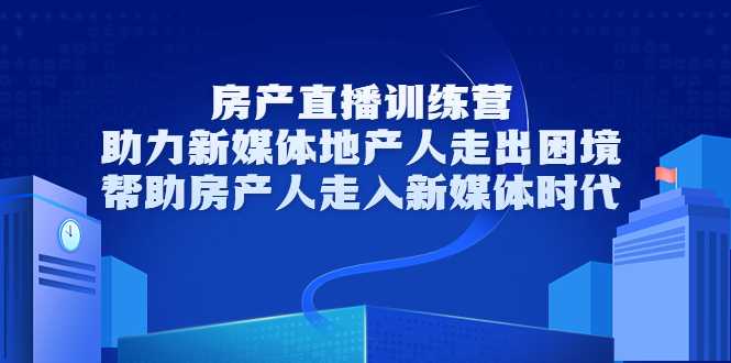 房产直播训练营,助力新媒体地产人走出困境,帮助房产人走入新媒体时代-创业信息网
