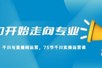 从0开始走向专业，千川与直播间运营，75节千川实操运营课-创业信息网