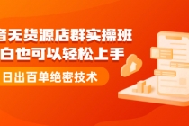 抖音无货源店群实操班：小白也可以轻松上手，日出百单绝密技术-创业信息网