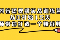 抖音短视频实战训练营,从0开始15天老师带你打造一个赚钱账号-创业信息网