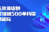 抖店无货源店群:15天打造破500单抖店,小白都能玩-创业信息网
