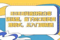 2022抖音好物分享训练营，当下风口带货变现模式，从入门到精通-创业信息网