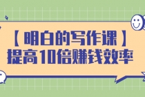 【明白的写作课】提高10倍赚钱效率,构建一个长期、稳定的复利收入系统-创业信息网