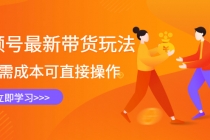 视频号最新带货玩法，无需成本可直接操作，新手到高手快速蜕变-创业信息网