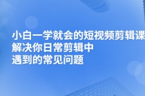 小白一学就会的短视频剪辑课,解决你日常剪辑中遇到的常见问题-创业信息网