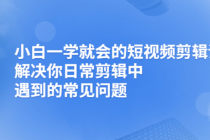 小白一学就会的短视频剪辑课,解决你日常剪辑重遇到的常见问题-创业信息网