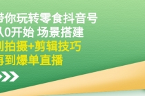 带你玩转零食抖音号：从0开始 场景搭建，到拍摄+剪辑技巧，再到爆单直播-创业信息网