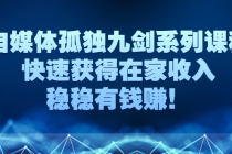 自媒体孤独九剑系列课程,快速获得在家收入,稳稳有钱赚!-创业信息网