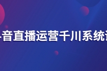 抖音直播运营千川系统课：直播运营规划、起号、主播培养、千川投放等-创业信息网