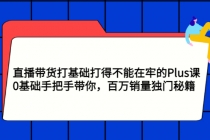 直播带货打基础打得不能在牢的Plus课,0基础手把手带你,百万销量独门秘籍-创业信息网