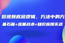短视频底层逻辑,方法中的方法,基石篇+流量战术+知识应用实战-价值389元-创业信息网