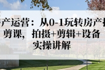 房产运营:从0-1玩转房产拍剪课,拍摄+剪辑+设备,实操讲解-创业信息网