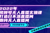 2022年《视频号无人直播实操课》打造日不落直播间+纯无人直播间-创业信息网