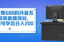 外面收费688的抖音不露脸投屏直播项目,小白均可学会日入200+-创业信息网