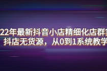 2022年最新抖音小店精细化店群实战,抖店无货源,从0到1系统教学-创业信息网