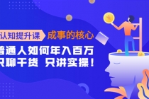 认知提升课-成事的核心:普通人如何年入百万,只聊干货 只讲实操!-创业信息网