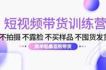短视频带货训练营:不拍摄 不露脸 不买样品 不囤货发货 简单粗暴混剪带货-创业信息网