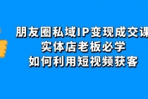 朋友圈私域IP变现成交课：实体店老板必学，如何利用短视频获客-创业信息网