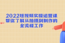 2022短视频实操运营课:帮你了解从拍摄到制作的全流程工作!-创业信息网