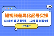 短视频差异化起号实操,玩转新算法规则,从起号到盈利-创业信息网