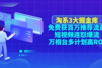 淘系3大掘金库:免费获百万推荐流量+短视频连怼爆流+万相台多计划高ROI-创业信息网