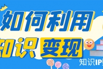 知识IP变现训练营:手把手带你如何做知识IP赚钱,助你逆袭人生!-创业信息网