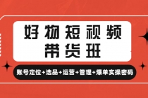 好物短视频带货班:账号定位+选品+运营+管理+爆单实操密码!-创业信息网