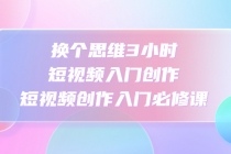 换个思维3小时短视频入门创作,短视频创作入门必修课-创业信息网