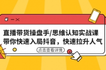 直播带货操盘手/思维认知实战课：带你快速入局抖音，快速拉升人气！-创业信息网
