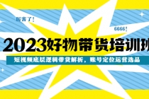 2023好物带货培训班:短视频底层逻辑带货解析,账号定位运营选品-创业信息网