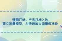 漫画打标,产品打标入池,建立流量模型,为快速放大流量做准备-创业信息网