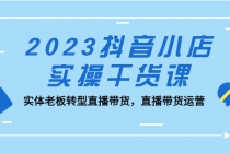 2023抖音小店实操干货课:实体老板转型直播带货,直播带货运营!-创业信息网