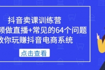 抖音卖课训练营,短视频做直播+常见的64个问题 教你玩赚抖音电商系统-创业信息网