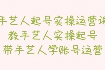 手艺人起号实操运营课,教手艺人实操起号,带手艺人学账号运营-创业信息网