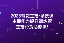 2023带货主播·系统课,主播能力提升训练营,主播带货必修课!-创业信息网