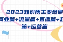 2023知识博主变现实战进阶课:商业篇+流量篇+直播篇+知识篇+运营篇-创业信息网