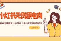 2023小红书·无货源电商1.0,0粉丝无需囤货 小白轻松上手的无货源变现项目-创业信息网