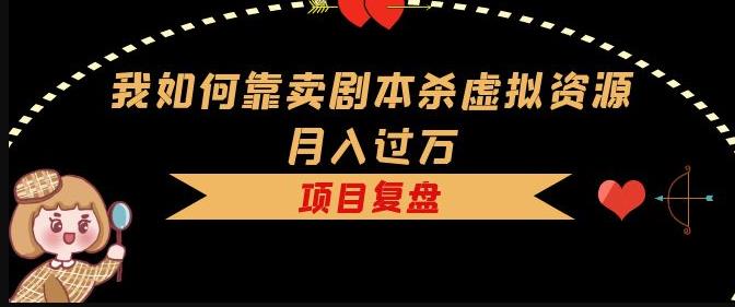我如何靠卖剧本杀虚拟资源月入过万,复盘资料+引流+如何变现+案例-创业信息网