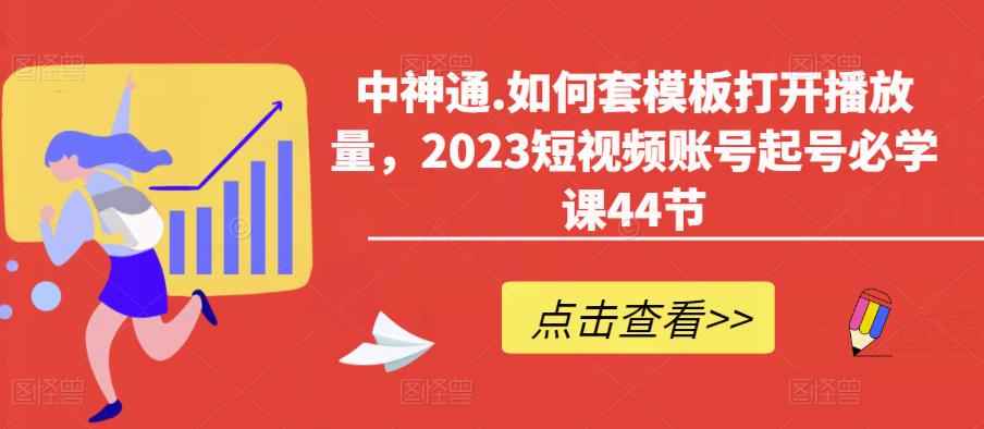 中神通.如何套模板打开播放量,2023短视频账号起号必学课44节(送钩子模板和文档资料)-创业信息网