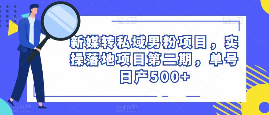 新媒转私域男粉项目,实操落地项目第二期,单号日产500+-创业信息网