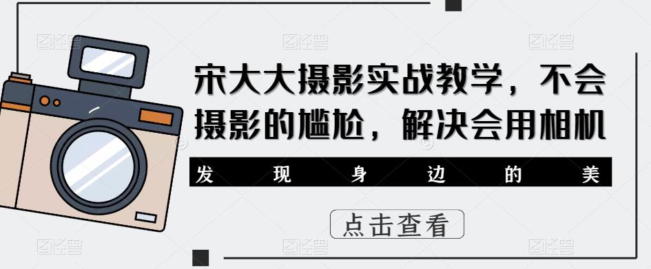 宋大大影摄实战教学,不会摄影的尴尬,解决会用相机-创业信息网