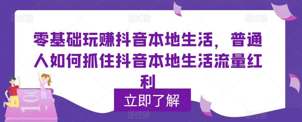 零基础玩赚抖音本地生活,普通人如何抓住抖音本地生活流量红利-创业信息网